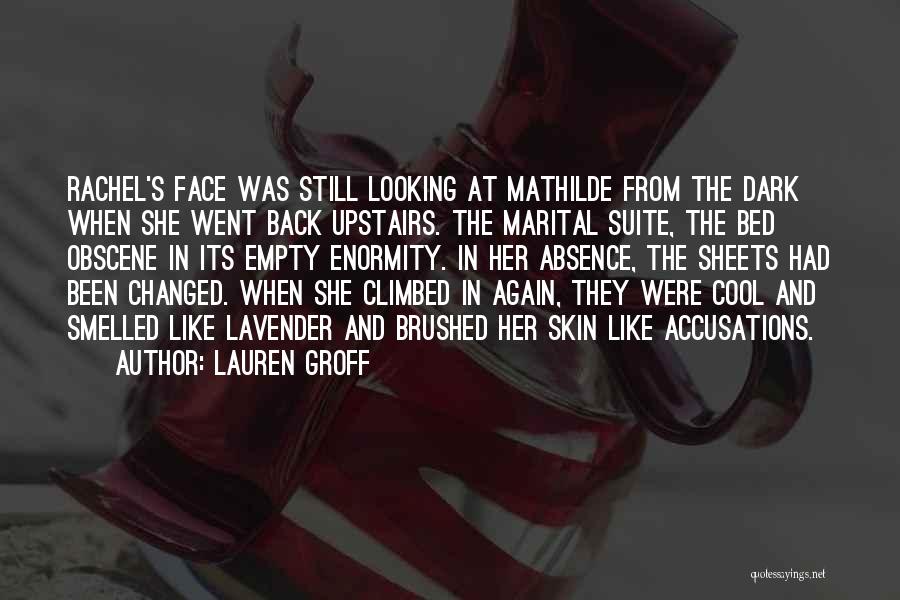 Lauren Groff Quotes: Rachel's Face Was Still Looking At Mathilde From The Dark When She Went Back Upstairs. The Marital Suite, The Bed