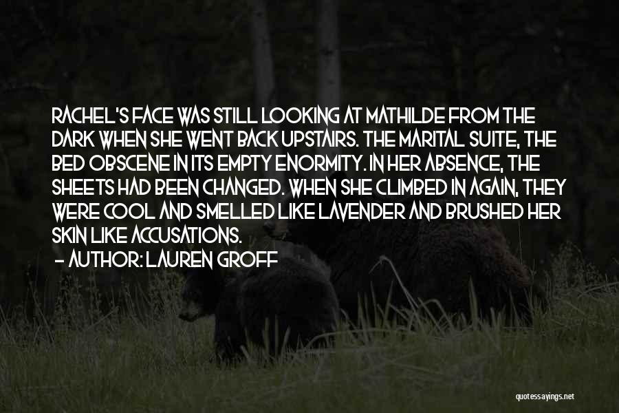 Lauren Groff Quotes: Rachel's Face Was Still Looking At Mathilde From The Dark When She Went Back Upstairs. The Marital Suite, The Bed