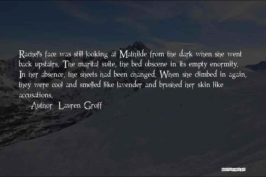 Lauren Groff Quotes: Rachel's Face Was Still Looking At Mathilde From The Dark When She Went Back Upstairs. The Marital Suite, The Bed