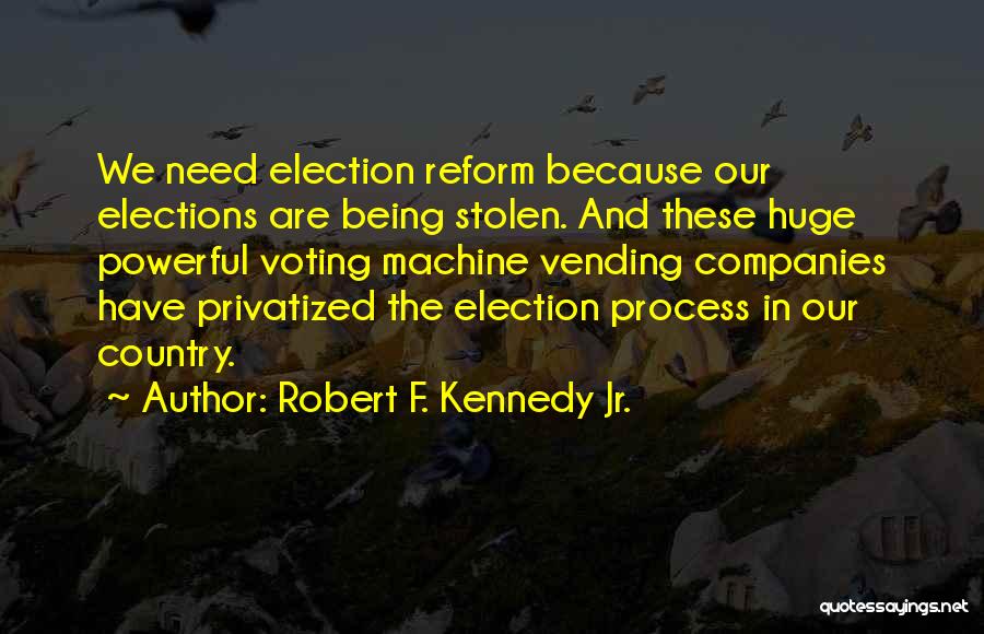 Robert F. Kennedy Jr. Quotes: We Need Election Reform Because Our Elections Are Being Stolen. And These Huge Powerful Voting Machine Vending Companies Have Privatized