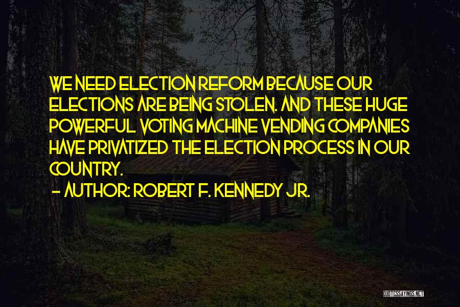 Robert F. Kennedy Jr. Quotes: We Need Election Reform Because Our Elections Are Being Stolen. And These Huge Powerful Voting Machine Vending Companies Have Privatized