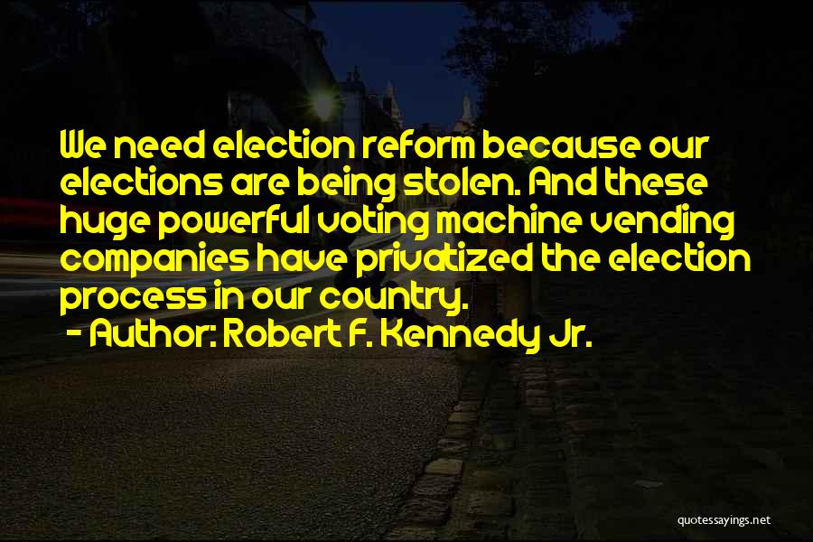 Robert F. Kennedy Jr. Quotes: We Need Election Reform Because Our Elections Are Being Stolen. And These Huge Powerful Voting Machine Vending Companies Have Privatized