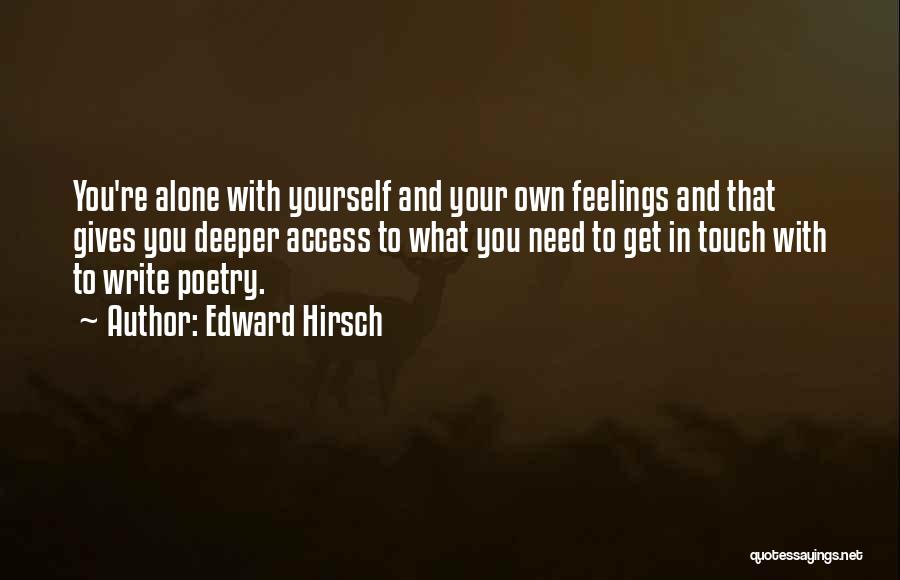 Edward Hirsch Quotes: You're Alone With Yourself And Your Own Feelings And That Gives You Deeper Access To What You Need To Get