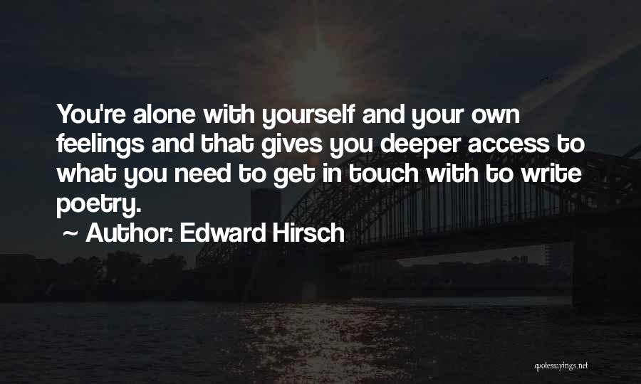 Edward Hirsch Quotes: You're Alone With Yourself And Your Own Feelings And That Gives You Deeper Access To What You Need To Get