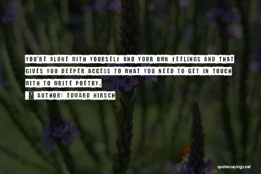 Edward Hirsch Quotes: You're Alone With Yourself And Your Own Feelings And That Gives You Deeper Access To What You Need To Get