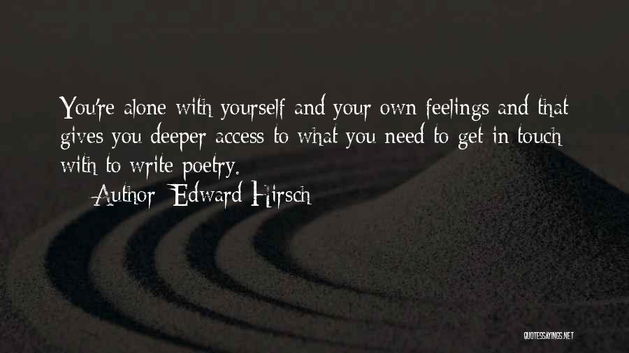 Edward Hirsch Quotes: You're Alone With Yourself And Your Own Feelings And That Gives You Deeper Access To What You Need To Get