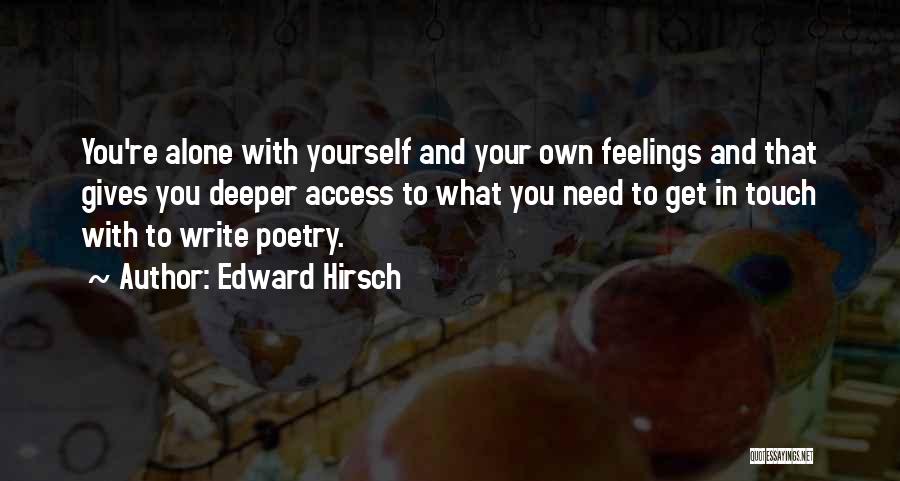 Edward Hirsch Quotes: You're Alone With Yourself And Your Own Feelings And That Gives You Deeper Access To What You Need To Get