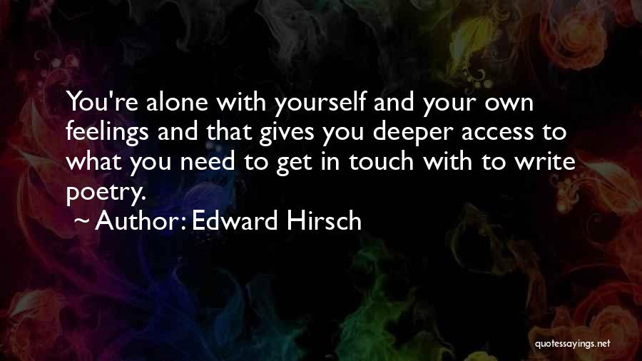 Edward Hirsch Quotes: You're Alone With Yourself And Your Own Feelings And That Gives You Deeper Access To What You Need To Get
