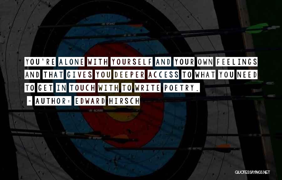 Edward Hirsch Quotes: You're Alone With Yourself And Your Own Feelings And That Gives You Deeper Access To What You Need To Get