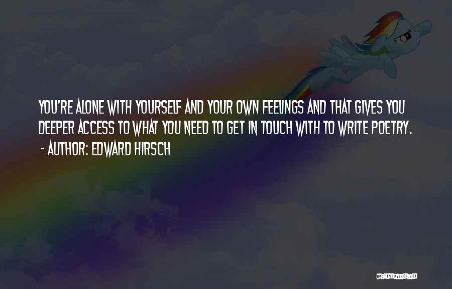 Edward Hirsch Quotes: You're Alone With Yourself And Your Own Feelings And That Gives You Deeper Access To What You Need To Get