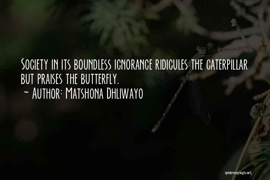 Matshona Dhliwayo Quotes: Society In Its Boundless Ignorance Ridicules The Caterpillar But Praises The Butterfly.