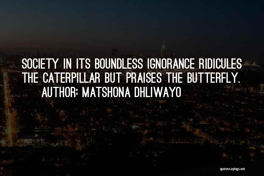 Matshona Dhliwayo Quotes: Society In Its Boundless Ignorance Ridicules The Caterpillar But Praises The Butterfly.