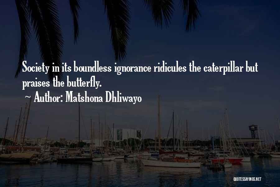 Matshona Dhliwayo Quotes: Society In Its Boundless Ignorance Ridicules The Caterpillar But Praises The Butterfly.