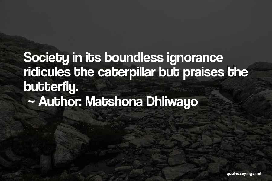 Matshona Dhliwayo Quotes: Society In Its Boundless Ignorance Ridicules The Caterpillar But Praises The Butterfly.