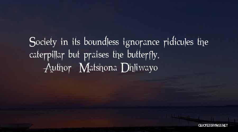 Matshona Dhliwayo Quotes: Society In Its Boundless Ignorance Ridicules The Caterpillar But Praises The Butterfly.