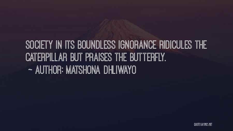 Matshona Dhliwayo Quotes: Society In Its Boundless Ignorance Ridicules The Caterpillar But Praises The Butterfly.