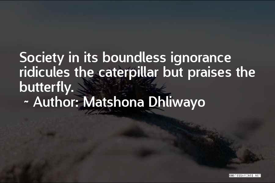 Matshona Dhliwayo Quotes: Society In Its Boundless Ignorance Ridicules The Caterpillar But Praises The Butterfly.