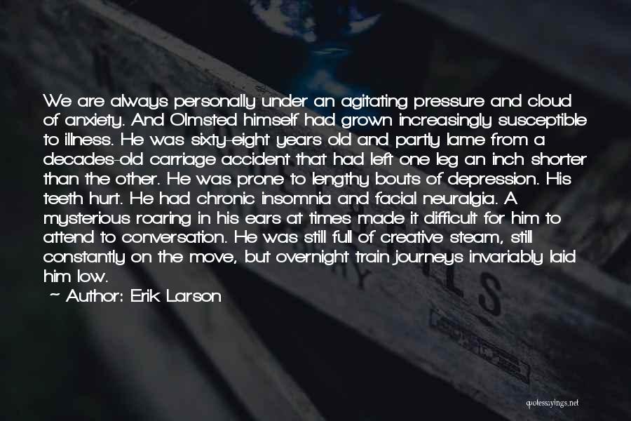 Erik Larson Quotes: We Are Always Personally Under An Agitating Pressure And Cloud Of Anxiety. And Olmsted Himself Had Grown Increasingly Susceptible To