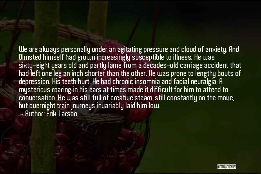 Erik Larson Quotes: We Are Always Personally Under An Agitating Pressure And Cloud Of Anxiety. And Olmsted Himself Had Grown Increasingly Susceptible To