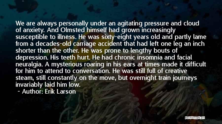 Erik Larson Quotes: We Are Always Personally Under An Agitating Pressure And Cloud Of Anxiety. And Olmsted Himself Had Grown Increasingly Susceptible To