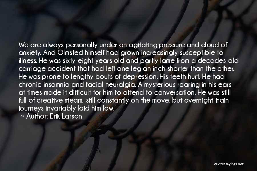 Erik Larson Quotes: We Are Always Personally Under An Agitating Pressure And Cloud Of Anxiety. And Olmsted Himself Had Grown Increasingly Susceptible To