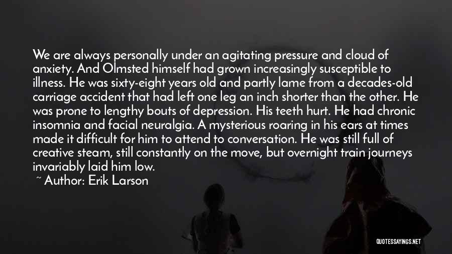 Erik Larson Quotes: We Are Always Personally Under An Agitating Pressure And Cloud Of Anxiety. And Olmsted Himself Had Grown Increasingly Susceptible To