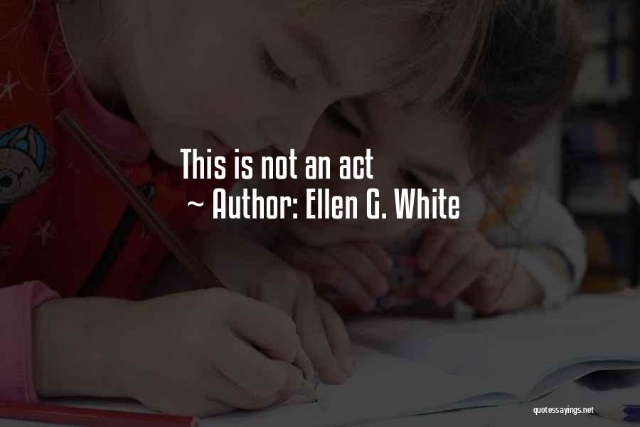 Ellen G. White Quotes: This Is Not An Act