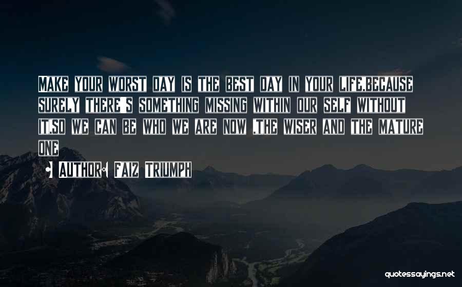 Faiz Triumph Quotes: Make Your Worst Day Is The Best Day In Your Life,because Surely There's Something Missing Within Our Self Without It,so