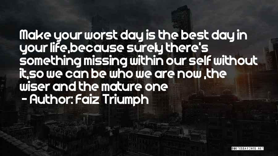 Faiz Triumph Quotes: Make Your Worst Day Is The Best Day In Your Life,because Surely There's Something Missing Within Our Self Without It,so