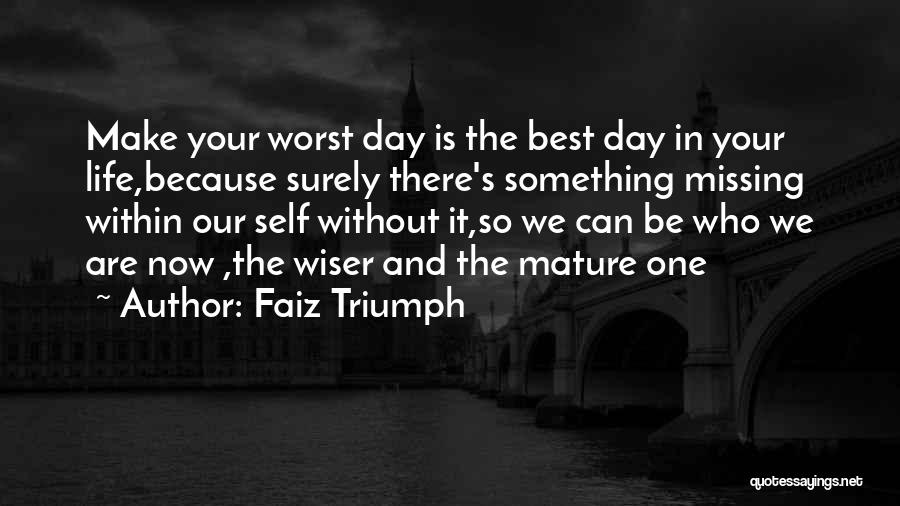 Faiz Triumph Quotes: Make Your Worst Day Is The Best Day In Your Life,because Surely There's Something Missing Within Our Self Without It,so