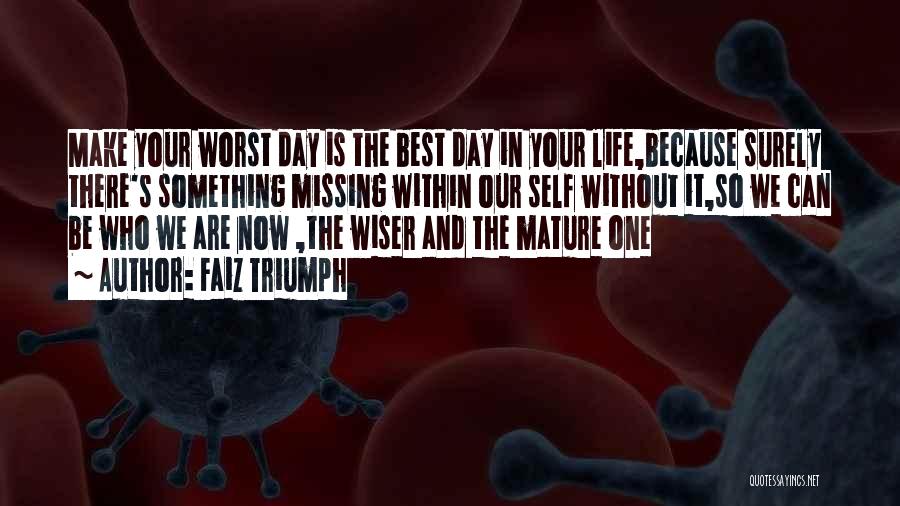 Faiz Triumph Quotes: Make Your Worst Day Is The Best Day In Your Life,because Surely There's Something Missing Within Our Self Without It,so