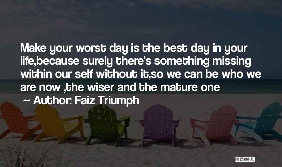 Faiz Triumph Quotes: Make Your Worst Day Is The Best Day In Your Life,because Surely There's Something Missing Within Our Self Without It,so