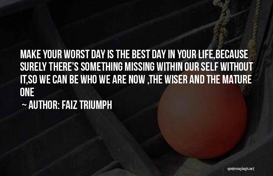 Faiz Triumph Quotes: Make Your Worst Day Is The Best Day In Your Life,because Surely There's Something Missing Within Our Self Without It,so