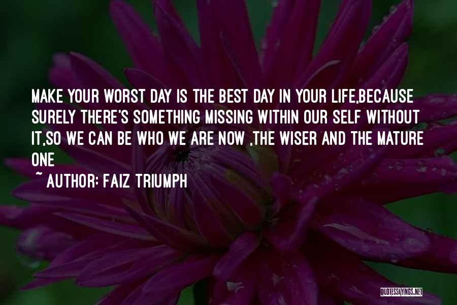 Faiz Triumph Quotes: Make Your Worst Day Is The Best Day In Your Life,because Surely There's Something Missing Within Our Self Without It,so