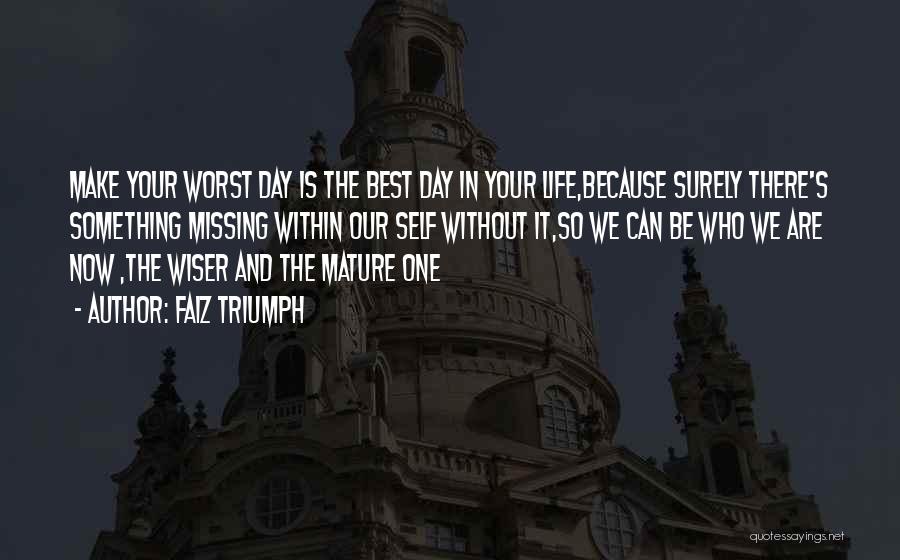 Faiz Triumph Quotes: Make Your Worst Day Is The Best Day In Your Life,because Surely There's Something Missing Within Our Self Without It,so