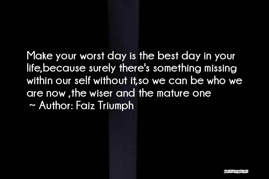 Faiz Triumph Quotes: Make Your Worst Day Is The Best Day In Your Life,because Surely There's Something Missing Within Our Self Without It,so