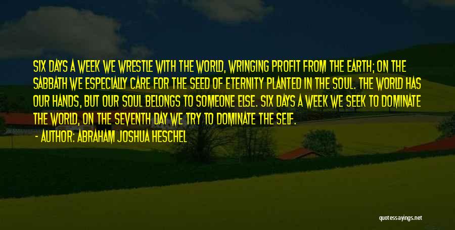 Abraham Joshua Heschel Quotes: Six Days A Week We Wrestle With The World, Wringing Profit From The Earth; On The Sabbath We Especially Care