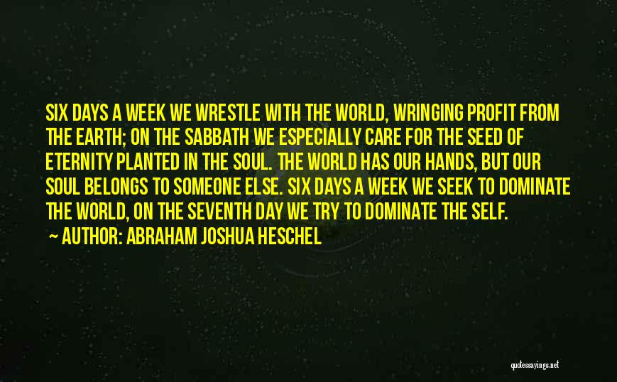 Abraham Joshua Heschel Quotes: Six Days A Week We Wrestle With The World, Wringing Profit From The Earth; On The Sabbath We Especially Care