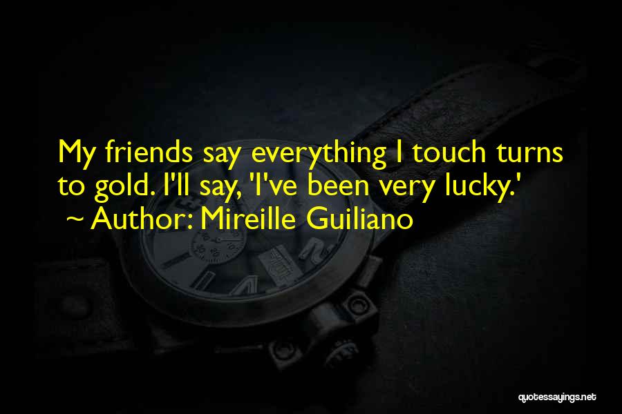Mireille Guiliano Quotes: My Friends Say Everything I Touch Turns To Gold. I'll Say, 'i've Been Very Lucky.'