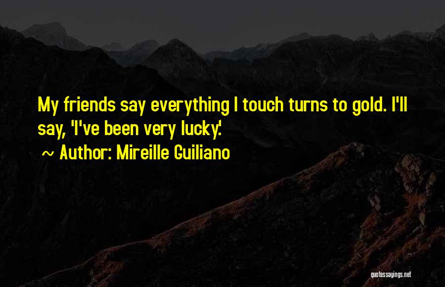 Mireille Guiliano Quotes: My Friends Say Everything I Touch Turns To Gold. I'll Say, 'i've Been Very Lucky.'