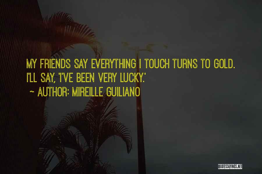 Mireille Guiliano Quotes: My Friends Say Everything I Touch Turns To Gold. I'll Say, 'i've Been Very Lucky.'