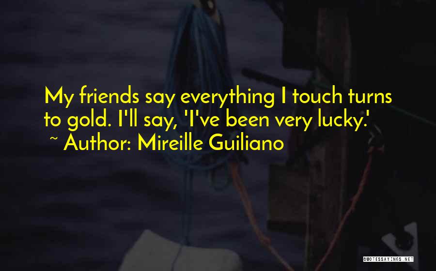 Mireille Guiliano Quotes: My Friends Say Everything I Touch Turns To Gold. I'll Say, 'i've Been Very Lucky.'