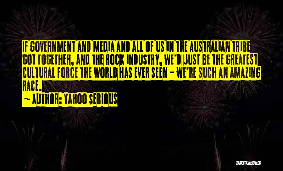 Yahoo Serious Quotes: If Government And Media And All Of Us In The Australian Tribe Got Together, And The Rock Industry, We'd Just