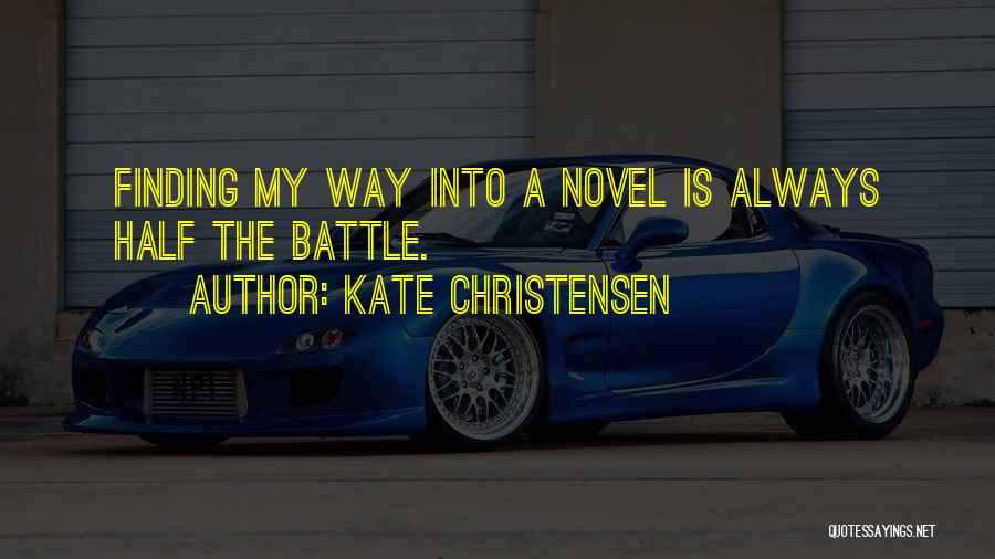 Kate Christensen Quotes: Finding My Way Into A Novel Is Always Half The Battle.