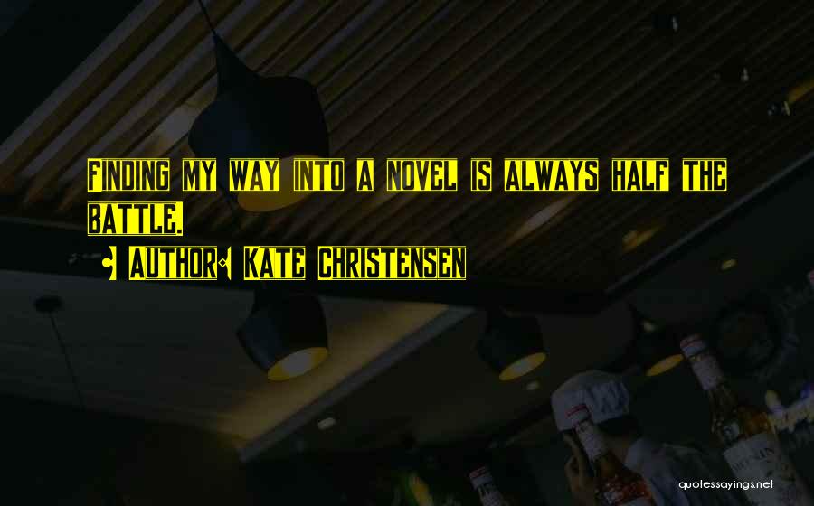 Kate Christensen Quotes: Finding My Way Into A Novel Is Always Half The Battle.