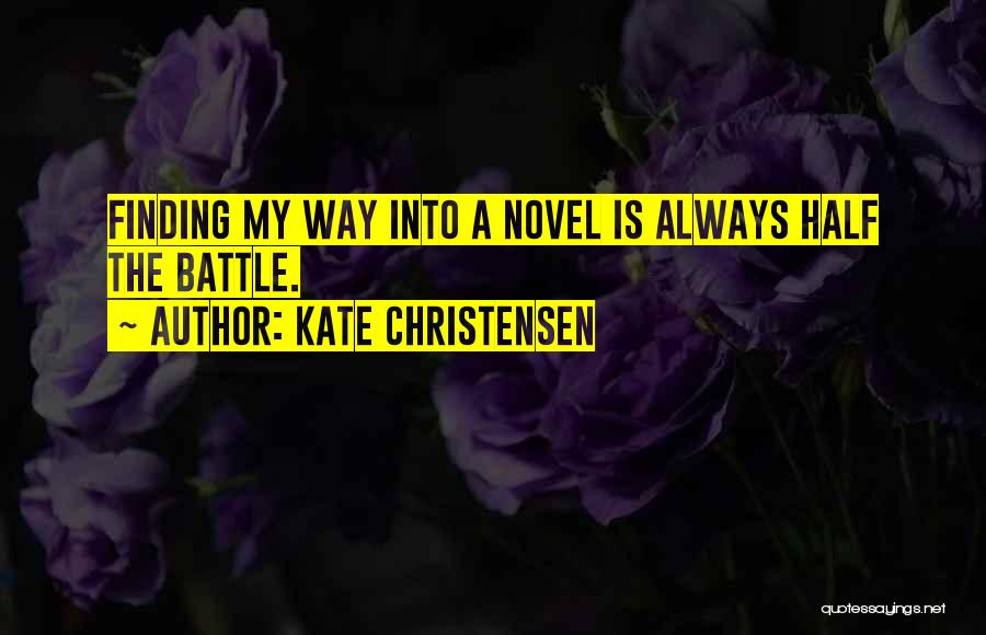 Kate Christensen Quotes: Finding My Way Into A Novel Is Always Half The Battle.