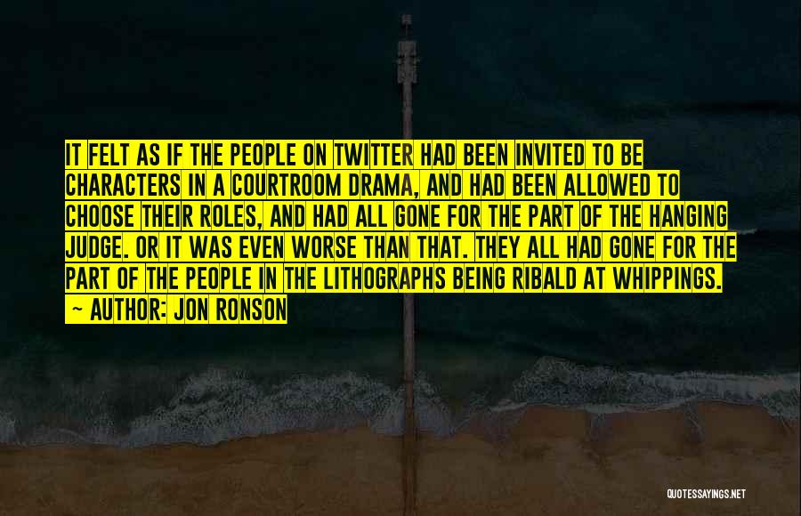 Jon Ronson Quotes: It Felt As If The People On Twitter Had Been Invited To Be Characters In A Courtroom Drama, And Had