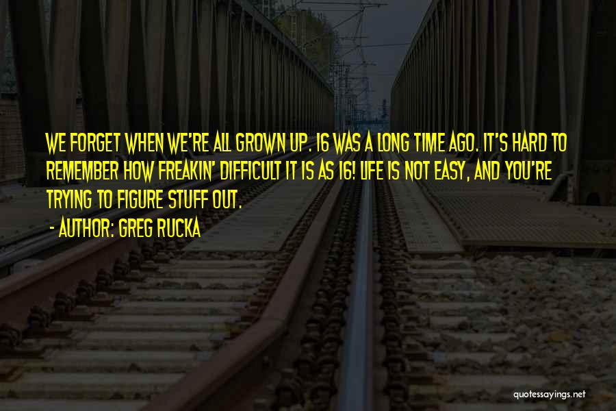 Greg Rucka Quotes: We Forget When We're All Grown Up. 16 Was A Long Time Ago. It's Hard To Remember How Freakin' Difficult