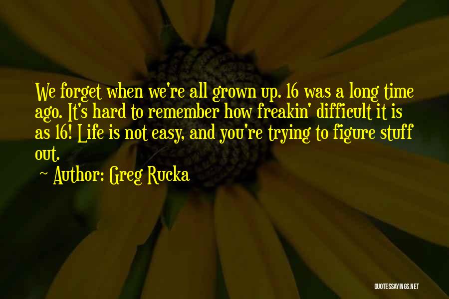 Greg Rucka Quotes: We Forget When We're All Grown Up. 16 Was A Long Time Ago. It's Hard To Remember How Freakin' Difficult