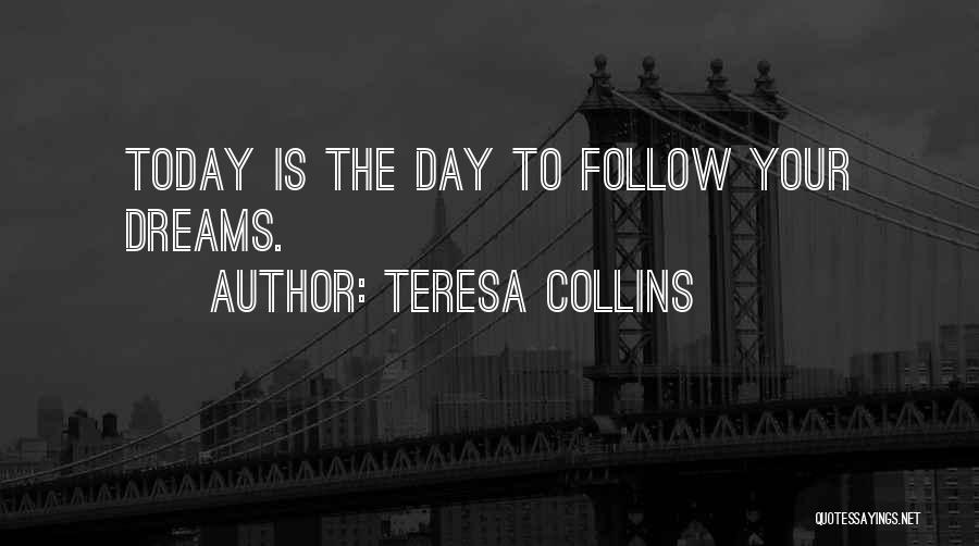 Teresa Collins Quotes: Today Is The Day To Follow Your Dreams.